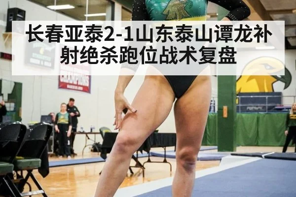 长春亚泰2-1山东泰山谭龙补射绝杀跑位战术复盘