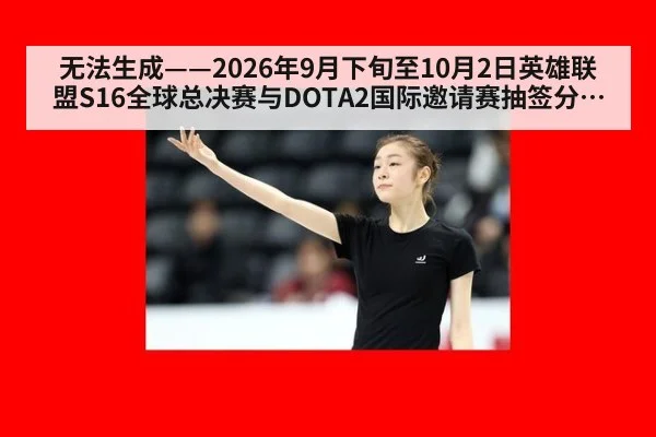 无法生成——2026年9月下旬至10月2日英雄联盟S16全球总决赛与DOTA2国际邀请赛抽签分组、赛果及版本数据无可核验公开来源（请求编号254-电竞）
